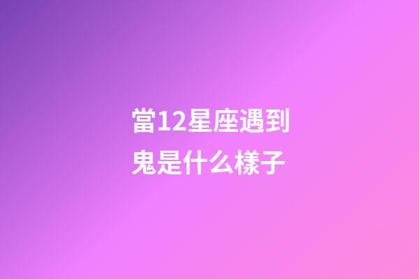 當12星座遇到鬼是什么樣子-第1張-星座運勢-玄機派