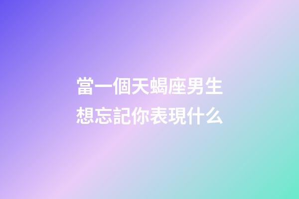 當一個天蝎座男生想忘記你表現什么-第1張-星座運勢-玄機派