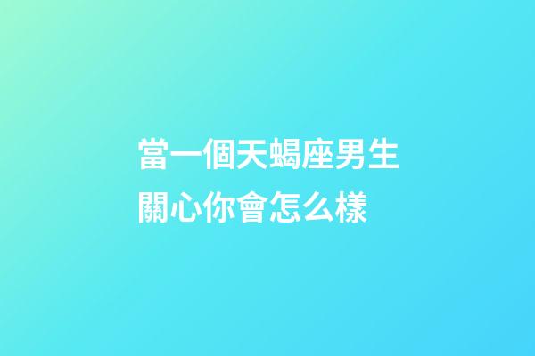 當一個天蝎座男生關心你會怎么樣-第1張-星座運勢-玄機派