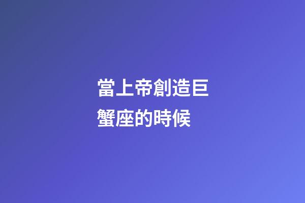 當上帝創造巨蟹座的時候-第1張-星座運勢-玄機派