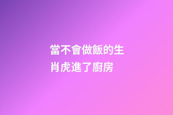 當不會做飯的生肖虎進了廚房