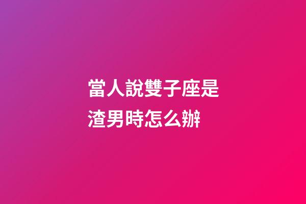 當人說雙子座是渣男時怎么辦-第1張-星座運勢-玄機派