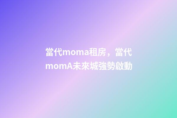 當代moma租房，當代momA未來城強勢啟動-第1張-觀點-玄機派