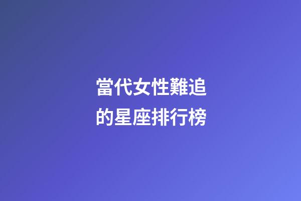 當代女性難追的星座排行榜-第1張-星座運勢-玄機派