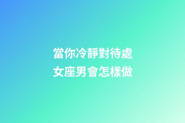 當你冷靜對待處女座男會怎樣做-第1張-星座運勢-玄機派