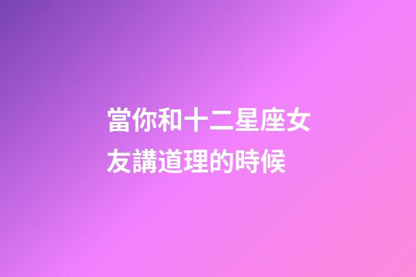 當你和十二星座女友講道理的時候-第1張-星座運勢-玄機派