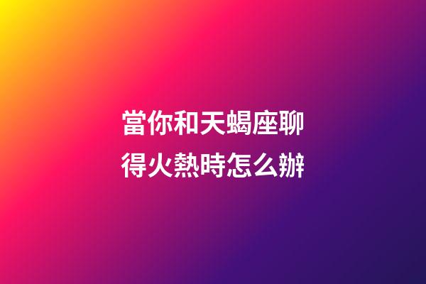 當你和天蝎座聊得火熱時怎么辦-第1張-星座運勢-玄機派