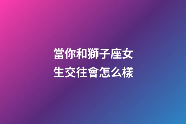 當你和獅子座女生交往會怎么樣-第1張-星座運勢-玄機派
