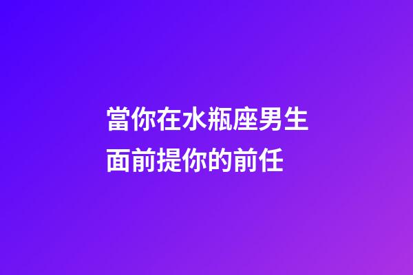 當你在水瓶座男生面前提你的前任-第1張-星座運勢-玄機派
