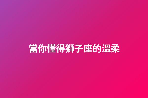 當你懂得獅子座的溫柔-第1張-星座運勢-玄機派