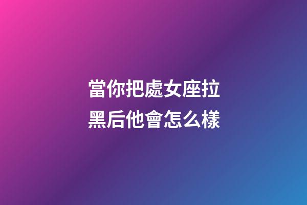 當你把處女座拉黑后他會怎么樣-第1張-星座運勢-玄機派