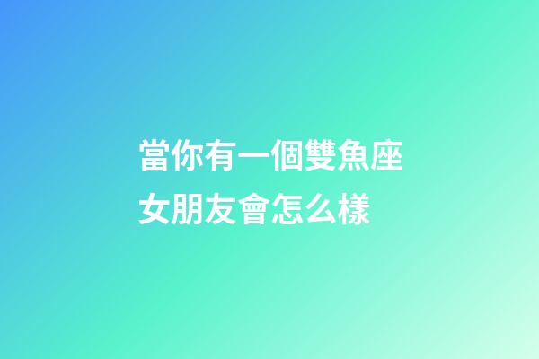 當你有一個雙魚座女朋友會怎么樣-第1張-星座運勢-玄機派