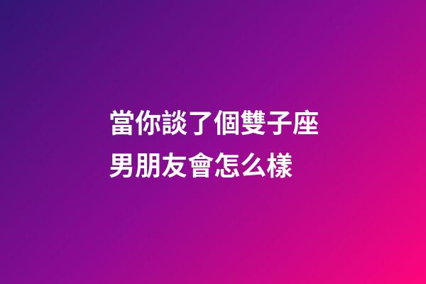 當你談了個雙子座男朋友會怎么樣-第1張-星座運勢-玄機派