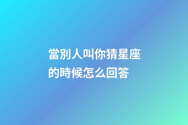 當別人叫你猜星座的時候怎么回答