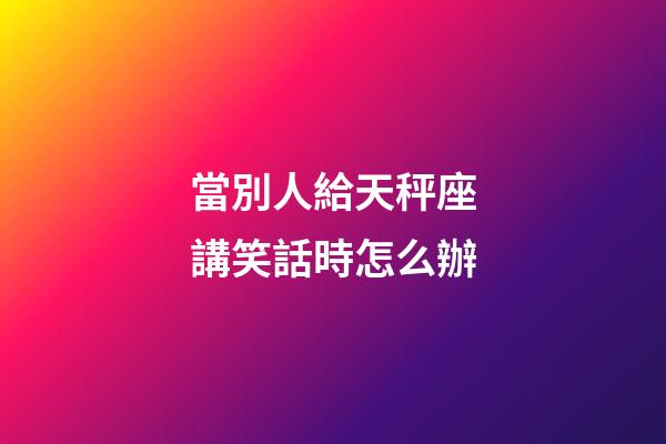 當別人給天秤座講笑話時怎么辦-第1張-星座運勢-玄機派