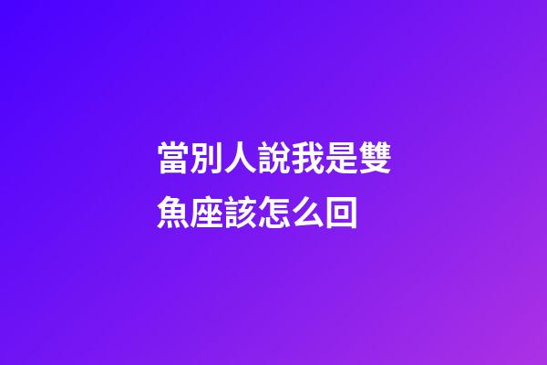 當別人說我是雙魚座該怎么回-第1張-星座運勢-玄機派