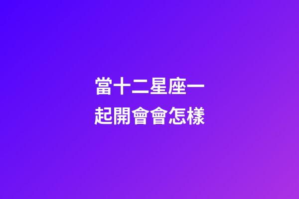 當十二星座一起開會會怎樣-第1張-星座運勢-玄機派
