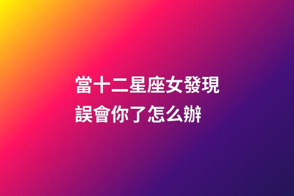 當十二星座女發現誤會你了怎么辦
