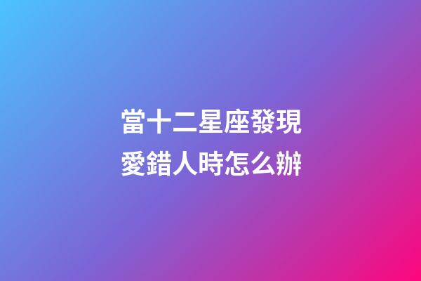 當十二星座發現愛錯人時怎么辦-第1張-星座運勢-玄機派