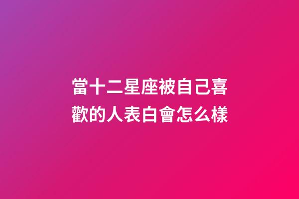 當十二星座被自己喜歡的人表白會怎么樣-第1張-星座運勢-玄機派