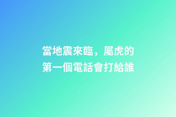 當地震來臨，屬虎的第一個電話會打給誰