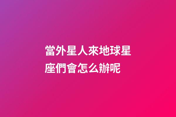 當外星人來地球星座們會怎么辦呢-第1張-星座運勢-玄機派