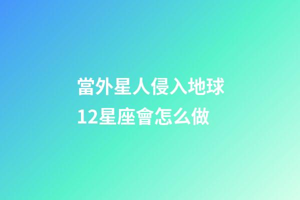當外星人侵入地球12星座會怎么做-第1張-星座運勢-玄機派
