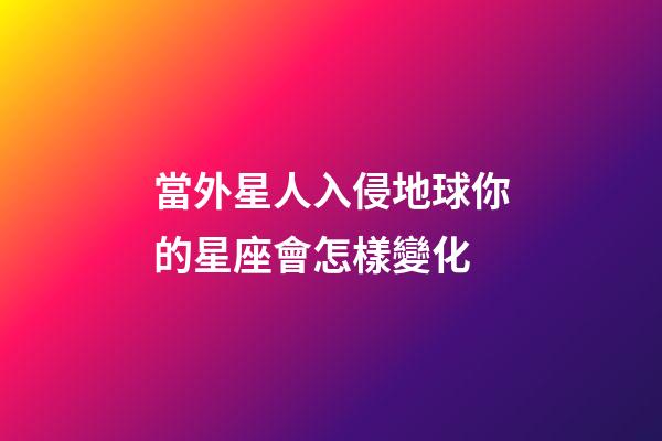 當外星人入侵地球你的星座會怎樣變化