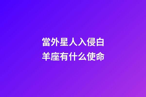 當外星人入侵白羊座有什么使命-第1張-星座運勢-玄機派