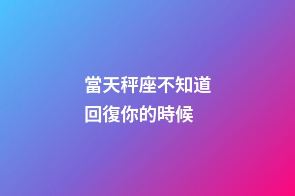 當天秤座不知道回復你的時候-第1張-星座運勢-玄機派