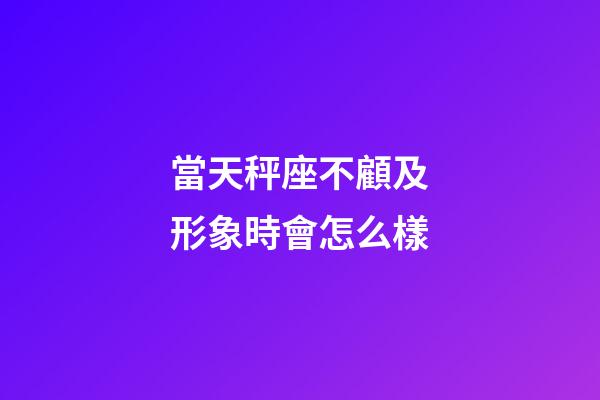 當天秤座不顧及形象時會怎么樣-第1張-星座運勢-玄機派
