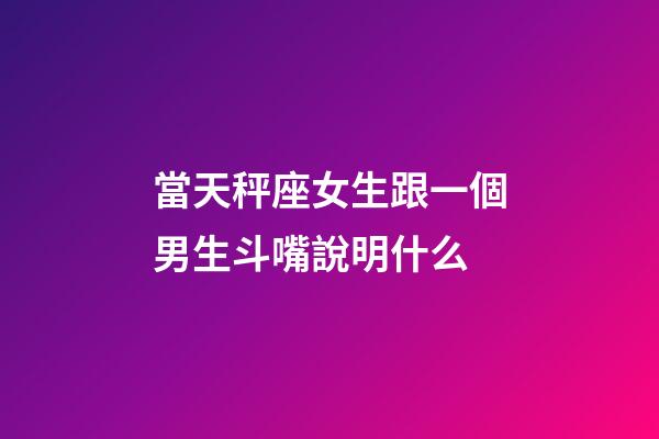 當天秤座女生跟一個男生斗嘴說明什么-第1張-星座運勢-玄機派