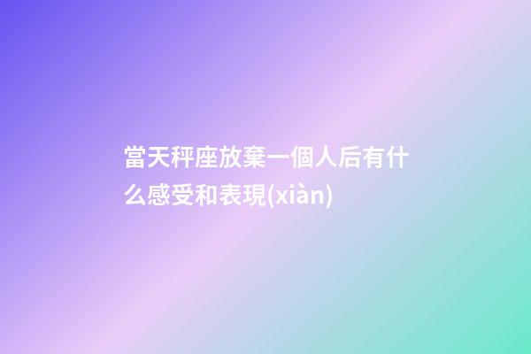 當天秤座放棄一個人后有什么感受和表現(xiàn)-第1張-星座運勢-玄機派