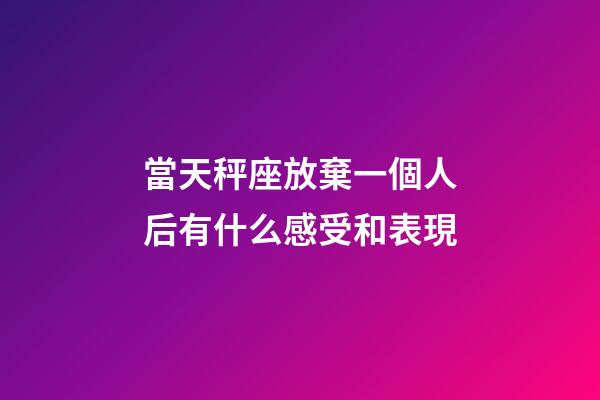 當天秤座放棄一個人后有什么感受和表現-第1張-星座運勢-玄機派