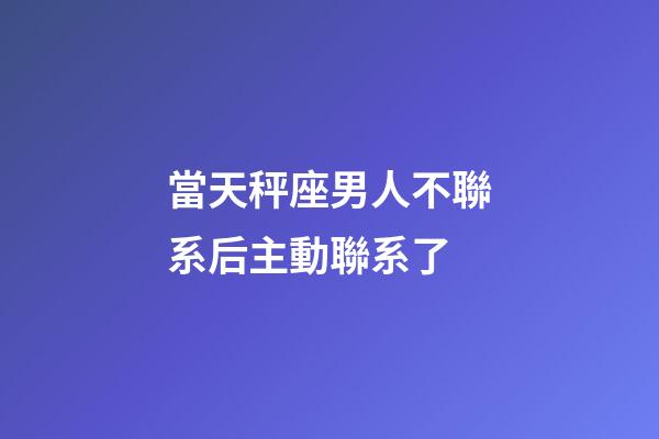 當天秤座男人不聯系后主動聯系了-第1張-星座運勢-玄機派
