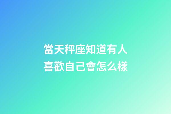 當天秤座知道有人喜歡自己會怎么樣-第1張-星座運勢-玄機派