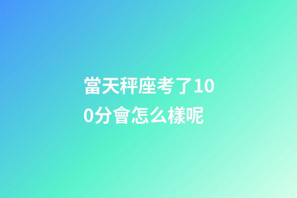 當天秤座考了100分會怎么樣呢-第1張-星座運勢-玄機派