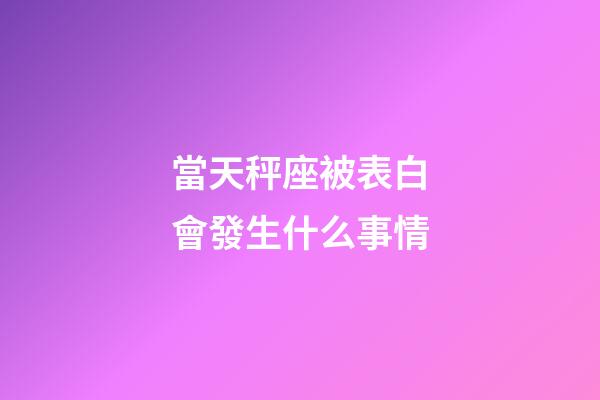 當天秤座被表白會發生什么事情-第1張-星座運勢-玄機派