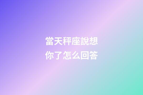 當天秤座說想你了怎么回答-第1張-星座運勢-玄機派