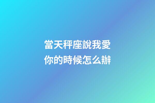 當天秤座說我愛你的時候怎么辦-第1張-星座運勢-玄機派