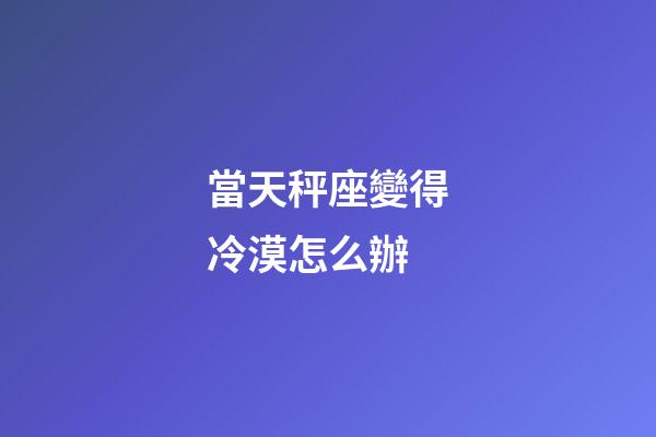 當天秤座變得冷漠怎么辦-第1張-星座運勢-玄機派