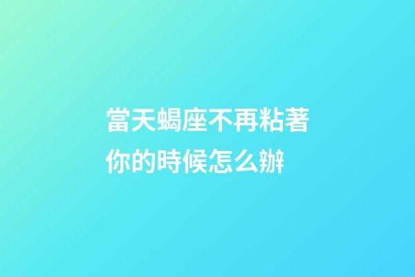 當天蝎座不再粘著你的時候怎么辦-第1張-星座運勢-玄機派