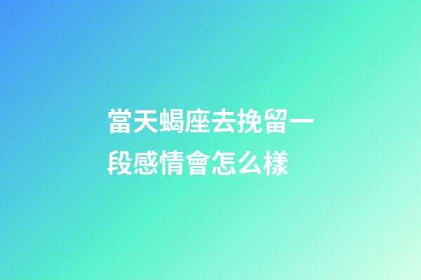 當天蝎座去挽留一段感情會怎么樣-第1張-星座運勢-玄機派
