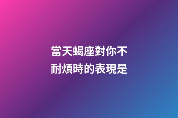 當天蝎座對你不耐煩時的表現是-第1張-星座運勢-玄機派