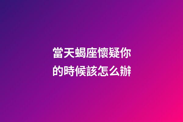 當天蝎座懷疑你的時候該怎么辦-第1張-星座運勢-玄機派
