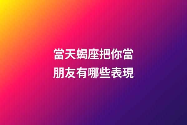 當天蝎座把你當朋友有哪些表現-第1張-星座運勢-玄機派