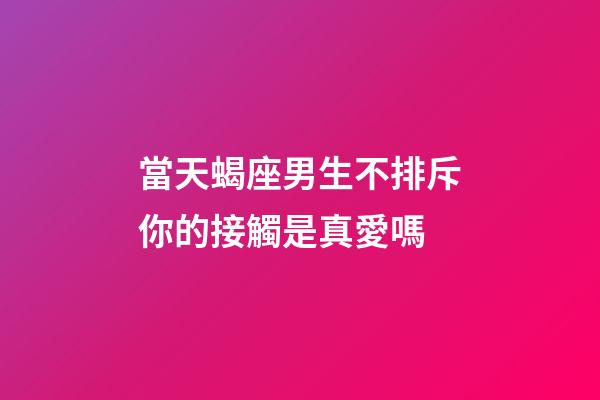 當天蝎座男生不排斥你的接觸是真愛嗎-第1張-星座運勢-玄機派