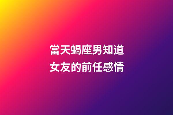 當天蝎座男知道女友的前任感情-第1張-星座運勢-玄機派