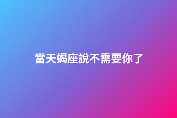 當天蝎座說不需要你了