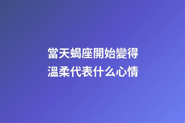 當天蝎座開始變得溫柔代表什么心情-第1張-星座運勢-玄機派